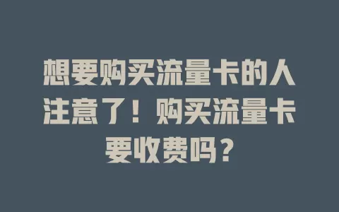 想要购买流量卡的人注意了！购买流量卡要收费吗？