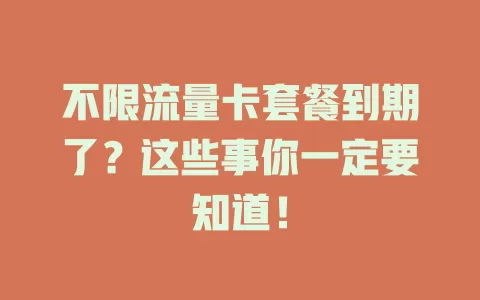 不限流量卡套餐到期了？这些事你一定要知道！