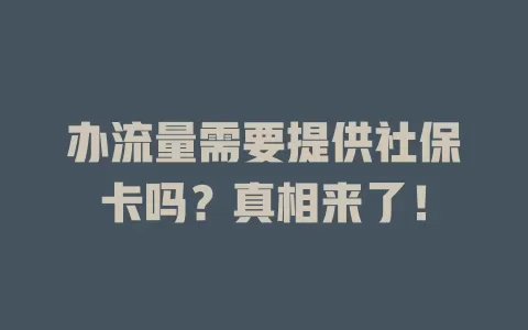 办流量需要提供社保卡吗？真相来了！
