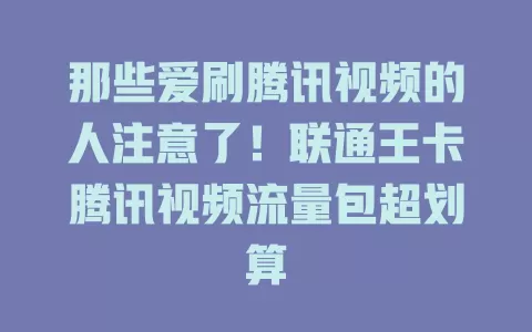那些爱刷腾讯视频的人注意了！联通王卡腾讯视频流量包超划算