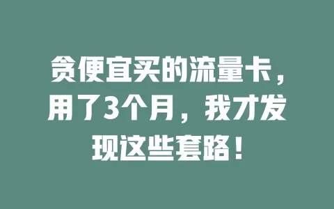 贪便宜买的流量卡，用了3个月，我才发现这些套路！