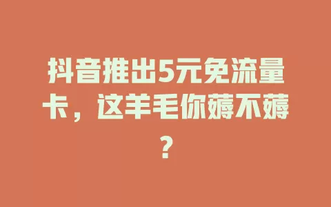 抖音推出5元免流量卡，这羊毛你薅不薅？