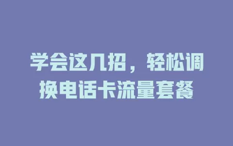学会这几招，轻松调换电话卡流量套餐