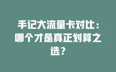 手记大流量卡对比：哪个才是真正划算之选？
