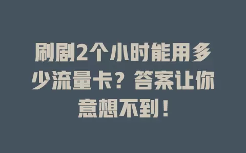刷剧2个小时能用多少流量卡？答案让你意想不到！
