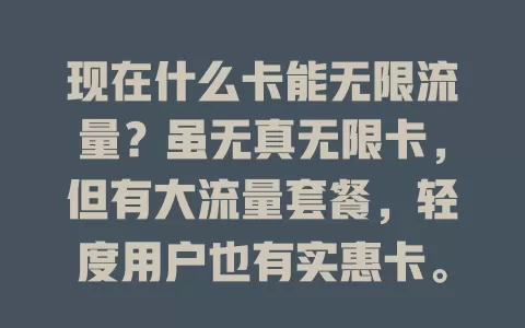 现在什么卡能无限流量？虽无真无限卡，但有大流量套餐，轻度用户也有实惠卡。选卡还需看费用、稳定性及附加服务，综合考量挑适合的，畅享网络便利
