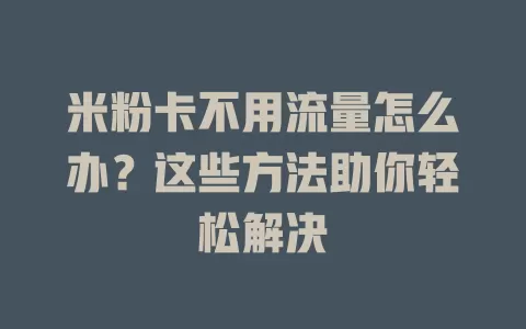 米粉卡不用流量怎么办？这些方法助你轻松解决
