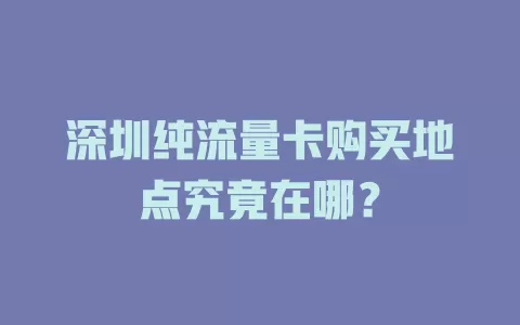 深圳纯流量卡购买地点究竟在哪？