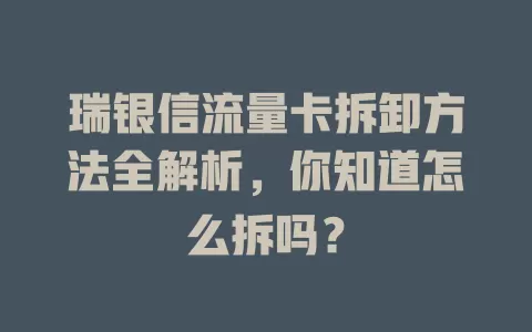 瑞银信流量卡拆卸方法全解析，你知道怎么拆吗？