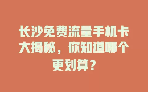 长沙免费流量手机卡大揭秘，你知道哪个更划算？
