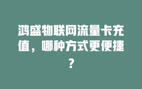 鸿盛物联网流量卡充值，哪种方式更便捷？