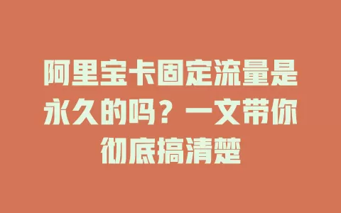 阿里宝卡固定流量是永久的吗？一文带你彻底搞清楚