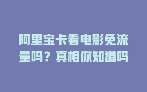 阿里宝卡看电影免流量吗？真相你知道吗