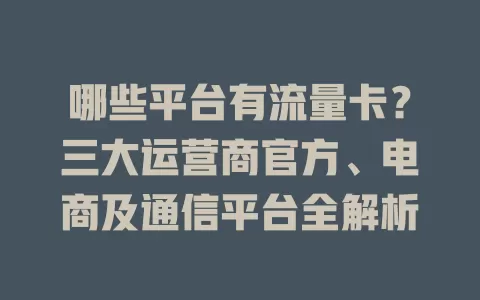 哪些平台有流量卡？三大运营商官方、电商及通信平台全解析