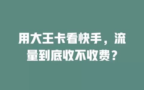 用大王卡看快手，流量到底收不收费？