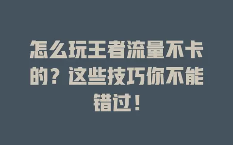 怎么玩王者流量不卡的？这些技巧你不能错过！