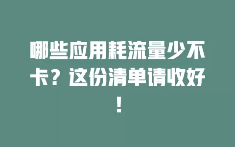 哪些应用耗流量少不卡？这份清单请收好！