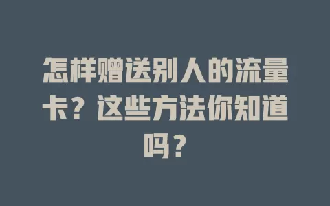 怎样赠送别人的流量卡？这些方法你知道吗？