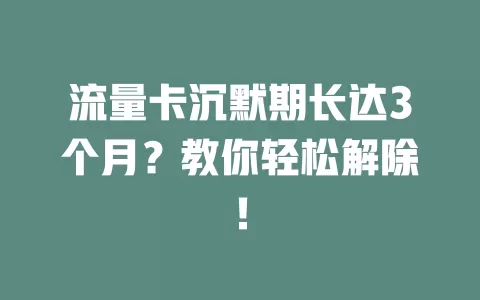 流量卡沉默期长达3个月？教你轻松解除！