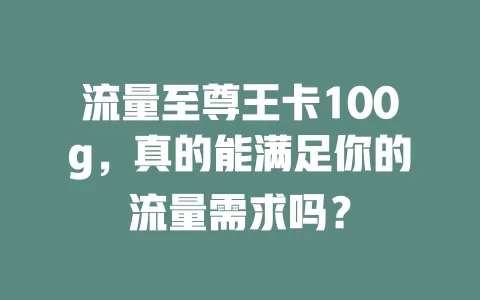 流量至尊王卡100g，真的能满足你的流量需求吗？