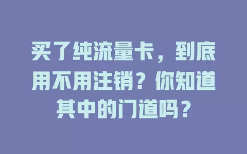 买了纯流量卡，到底用不用注销？你知道其中的门道吗？