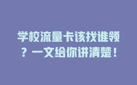 学校流量卡该找谁领？一文给你讲清楚！