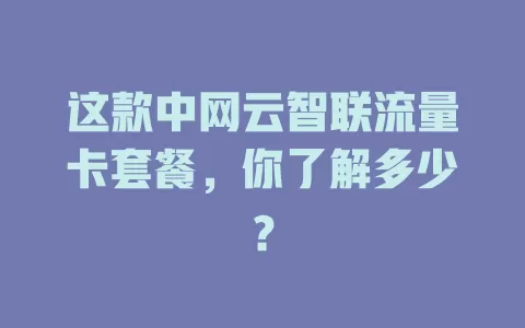 这款中网云智联流量卡套餐，你了解多少？