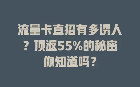 流量卡直招有多诱人？顶返55%的秘密你知道吗？