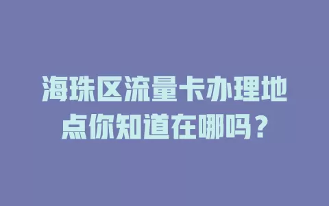 海珠区流量卡办理地点你知道在哪吗？