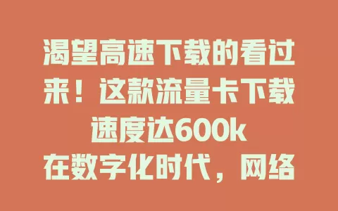 渴望高速下载的看过来！这款流量卡下载速度达600k

在数字化时代，网络速度至关重要。追剧、玩游戏、处理工作文件，快速下载能省时间、提体验。此款流量卡下载速度600k，几分钟就能下载高清电影，游戏更新、工作文件下载都超快速，让你畅游网络无阻碍，赶紧关注！