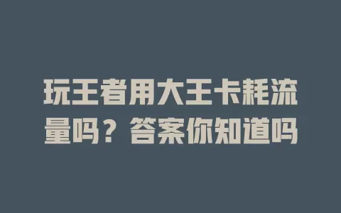 玩王者用大王卡耗流量吗？答案你知道吗