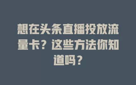 想在头条直播投放流量卡？这些方法你知道吗？