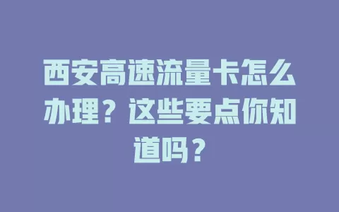 西安高速流量卡怎么办理？这些要点你知道吗？
