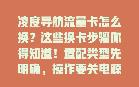 凌度导航流量卡怎么换？这些换卡步骤你得知道！适配类型先明确，操作要关电源找卡槽，插卡重启防识别问题，换卡后还能设置流量，掌握方法让导航使用更顺畅