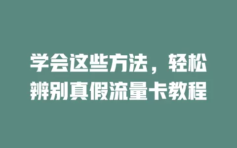 学会这些方法，轻松辨别真假流量卡教程