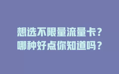 想选不限量流量卡？哪种好点你知道吗？