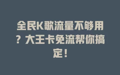 全民K歌流量不够用？大王卡免流帮你搞定！