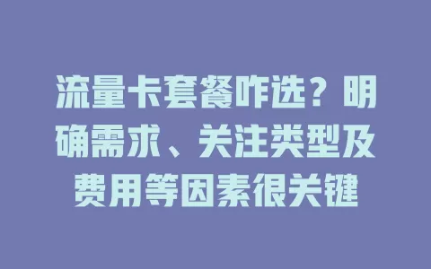 流量卡套餐咋选？明确需求、关注类型及费用等因素很关键