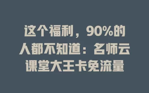 这个福利，90%的人都不知道：名师云课堂大王卡免流量