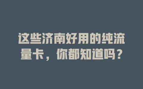 这些济南好用的纯流量卡，你都知道吗？