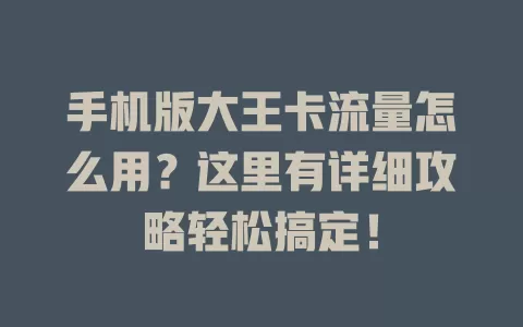 手机版大王卡流量怎么用？这里有详细攻略轻松搞定！