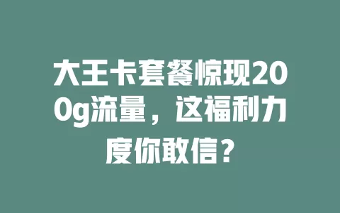 大王卡套餐惊现200g流量，这福利力度你敢信？