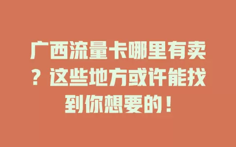 广西流量卡哪里有卖？这些地方或许能找到你想要的！