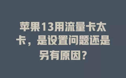 苹果13用流量卡太卡，是设置问题还是另有原因？