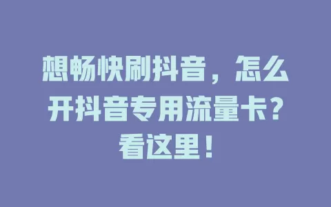 想畅快刷抖音，怎么开抖音专用流量卡？看这里！
