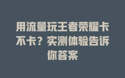 用流量玩王者荣耀卡不卡？实测体验告诉你答案