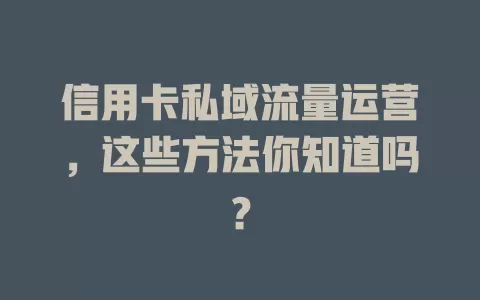 信用卡私域流量运营，这些方法你知道吗？