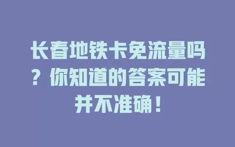 长春地铁卡免流量吗？你知道的答案可能并不准确！