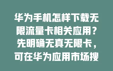 华为手机怎样下载无限流量卡相关应用？先明确无真无限卡，可在华为应用市场搜运营商 APP 了解套餐，下载后在专区按需选，用前看清规则，有问题找客服