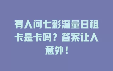 有人问七彩流量日租卡是卡吗？答案让人意外！